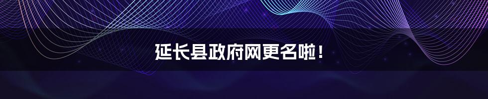 延长县政府网更名啦!