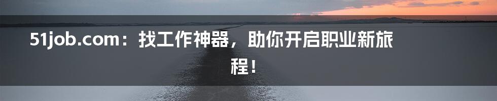 51job.com:找工作神器,助你开启职业新旅程!