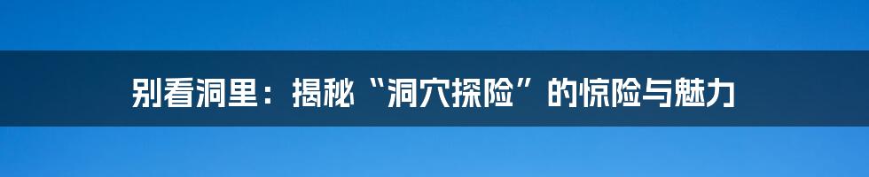 别看洞里:揭秘“洞穴探险”的惊险与魅力