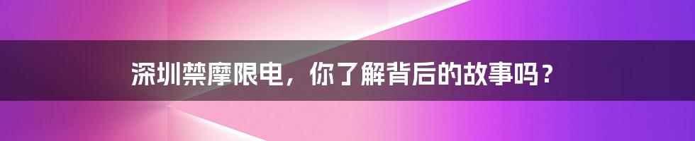 深圳禁摩限电,你了解背后的故事吗?