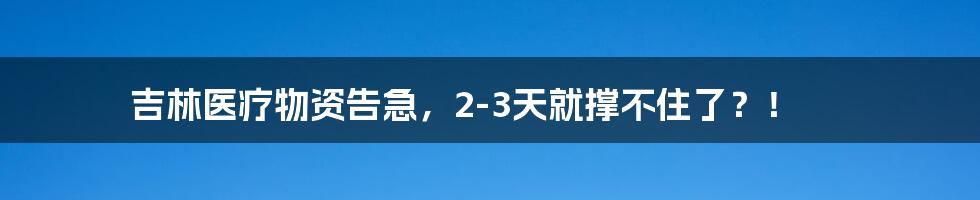 吉林医疗物资告急,2-3天就撑不住了?!