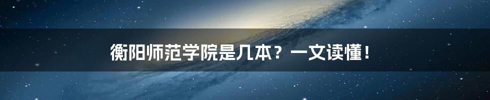 衡阳师范学院是几本?一文读懂!