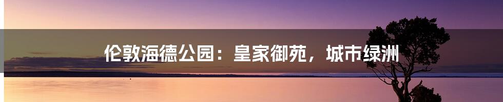 伦敦海德公园:皇家御苑,城市绿洲