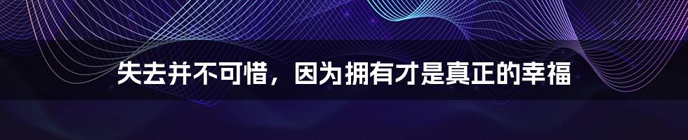 失去并不可惜,因为拥有才是真正的幸福
