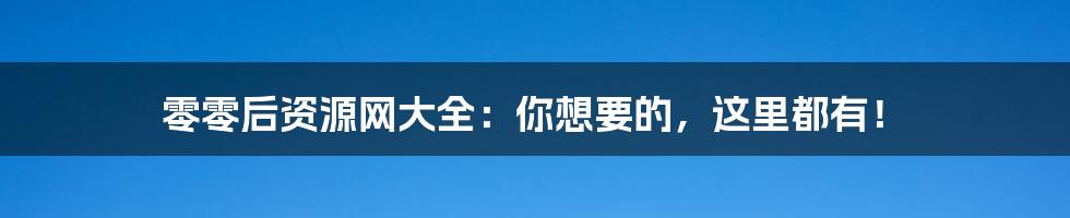 零零后资源网大全:你想要的,这里都有!