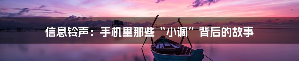 信息铃声:手机里那些“小调”背后的故事