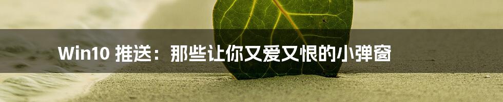 Win10 推送:那些让你又爱又恨的小弹窗
