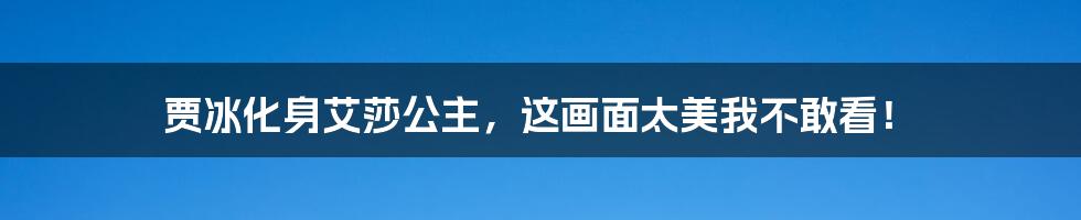 贾冰化身艾莎公主,这画面太美我不敢看!