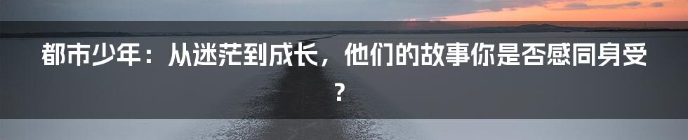都市少年:从迷茫到成长,他们的故事你是否感同身受?