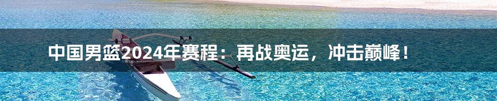 中国男篮2024年赛程:再战奥运,冲击巅峰!
