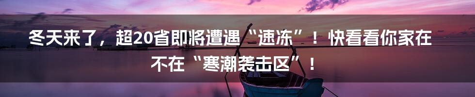 冬天来了,超20省即将遭遇“速冻”!快看看你家在不在“寒潮袭击区”!