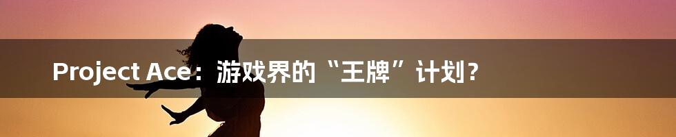 Project Ace:游戏界的“王牌”计划?