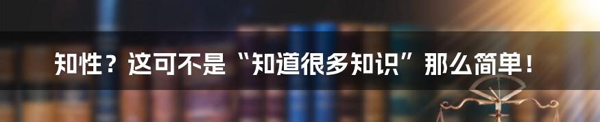 知性?这可不是“知道很多知识”那么简单!