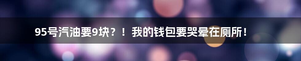 95号汽油要9块?!我的钱包要哭晕在厕所!