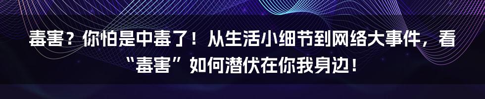 毒害?你怕是中毒了!从生活小细节到网络大事件,看“毒害”如何潜伏在你我身边!