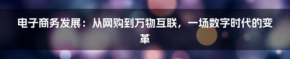 电子商务发展:从网购到万物互联,一场数字时代的变革