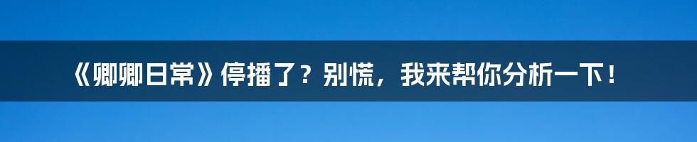 《卿卿日常》停播了?别慌,我来帮你分析一下!