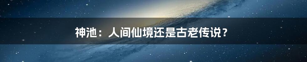 神池:人间仙境还是古老传说?