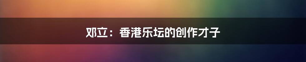 邓立:香港乐坛的创作才子