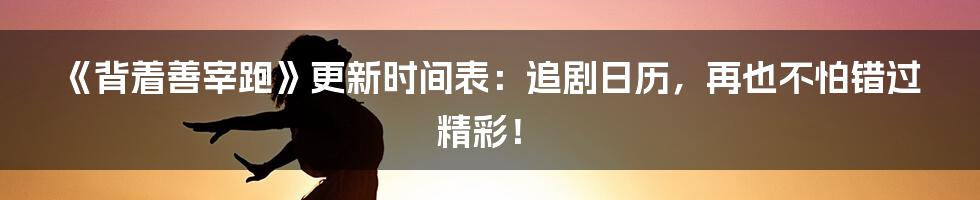 《背着善宰跑》更新时间表:追剧日历,再也不怕错过精彩!