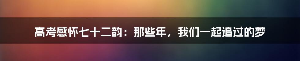 高考感怀七十二韵:那些年,我们一起追过的梦