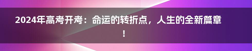 2024年高考开考:命运的转折点,人生的全新篇章!