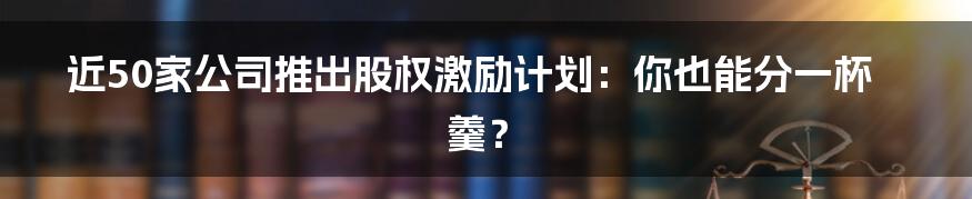 近50家公司推出股权激励计划:你也能分一杯羹?
