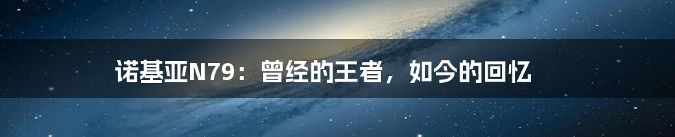 诺基亚N79:曾经的王者,如今的回忆