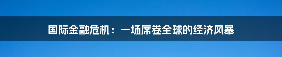 国际金融危机:一场席卷全球的经济风暴