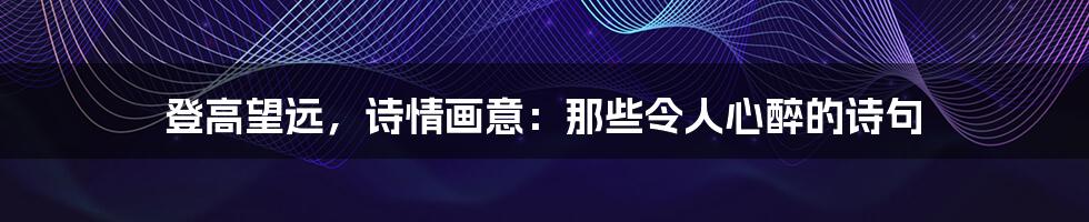 登高望远,诗情画意:那些令人心醉的诗句