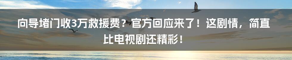 向导堵门收3万救援费?官方回应来了!这剧情,简直比电视剧还精彩!