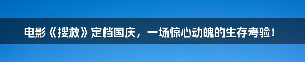 电影《搜救》定档国庆,一场惊心动魄的生存考验!