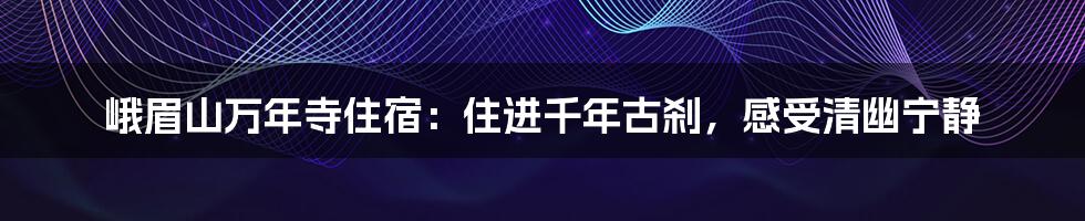 峨眉山万年寺住宿:住进千年古刹,感受清幽宁静