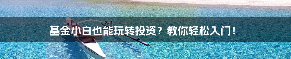 基金小白也能玩转投资?教你轻松入门!