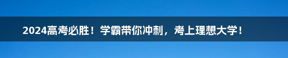 2024高考必胜!学霸带你冲刺,考上理想大学!