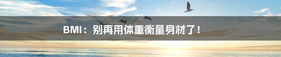 BMI:别再用体重衡量身材了!