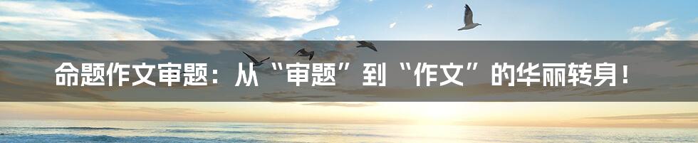 命题作文审题:从“审题”到“作文”的华丽转身!