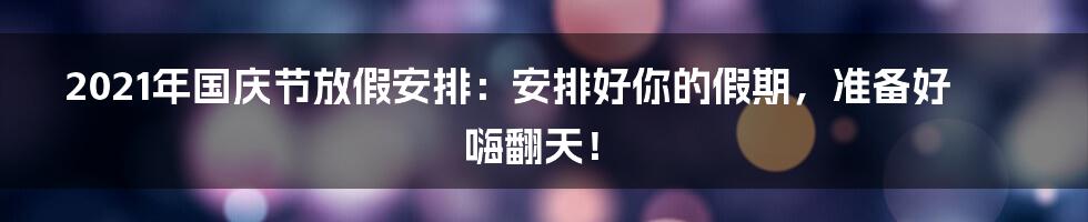 2021年国庆节放假安排:安排好你的假期,准备好嗨翻天!