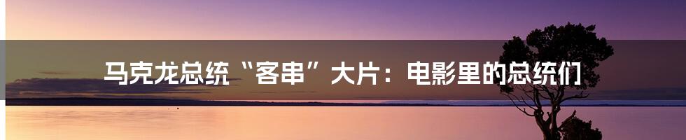 马克龙总统“客串”大片:电影里的总统们