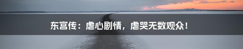 东宫传:虐心剧情,虐哭无数观众!
