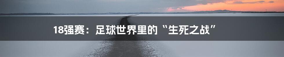 18强赛:足球世界里的“生死之战”