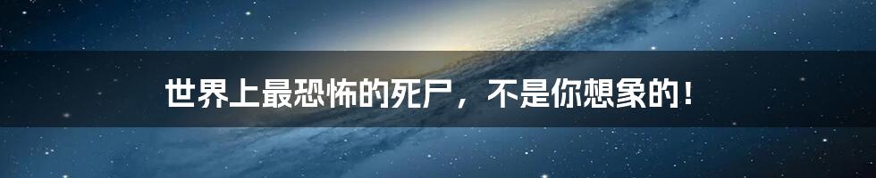 世界上最恐怖的死尸,不是你想象的!