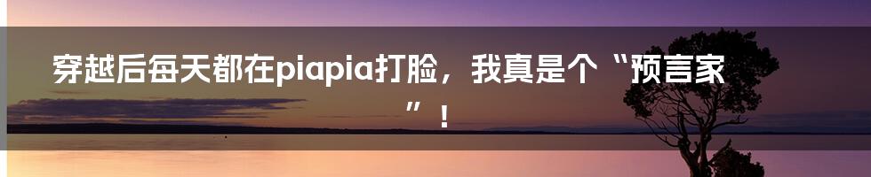 穿越后每天都在piapia打脸，我真是个“预言家”！