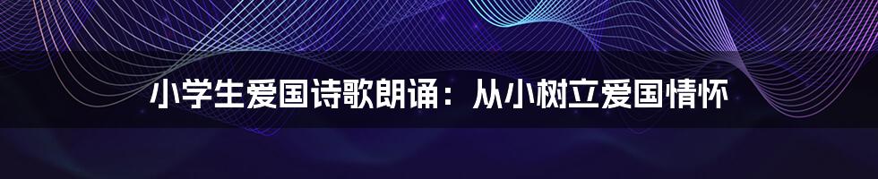小学生爱国诗歌朗诵:从小树立爱国情怀