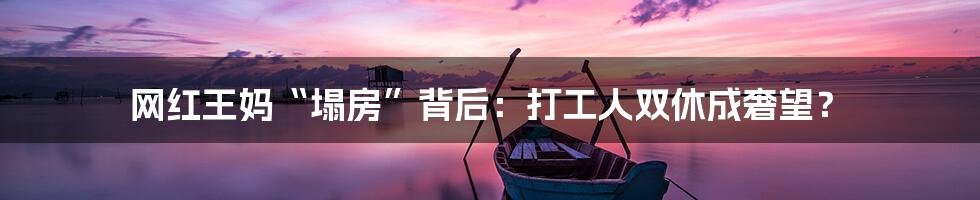 网红王妈“塌房”背后:打工人双休成奢望?