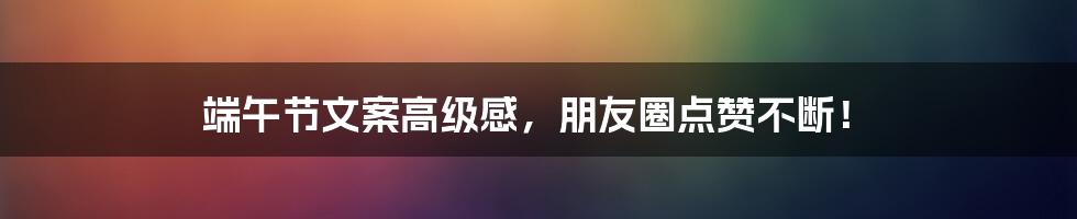 端午节文案高级感，朋友圈点赞不断！