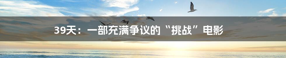 39天:一部充满争议的“挑战”电影