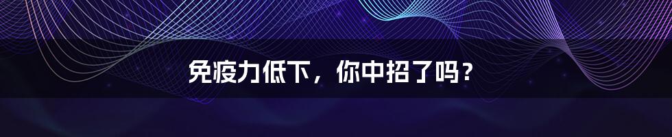 免疫力低下,你中招了吗?