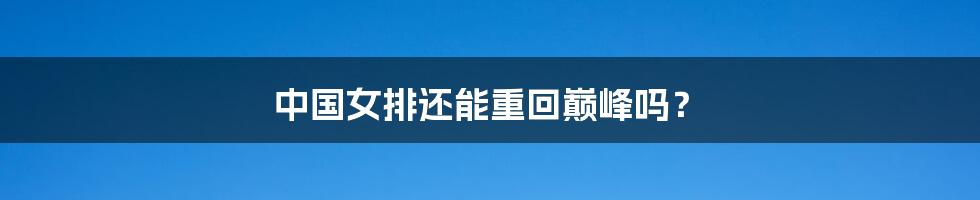 中国女排还能重回巅峰吗?