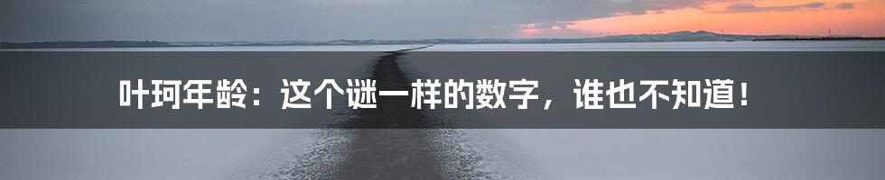 叶珂年龄:这个谜一样的数字,谁也不知道!